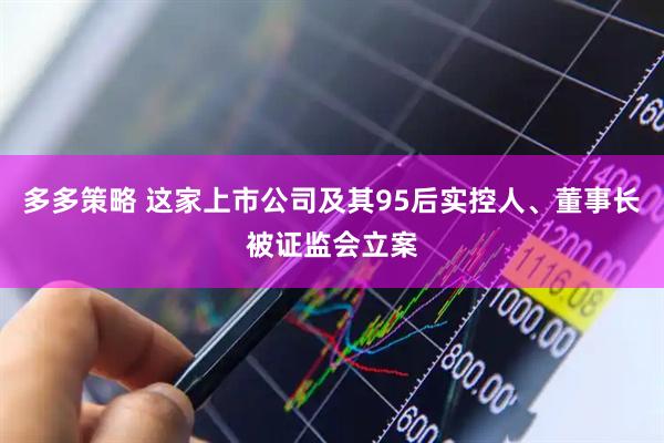 多多策略 这家上市公司及其95后实控人、董事长被证监会立案