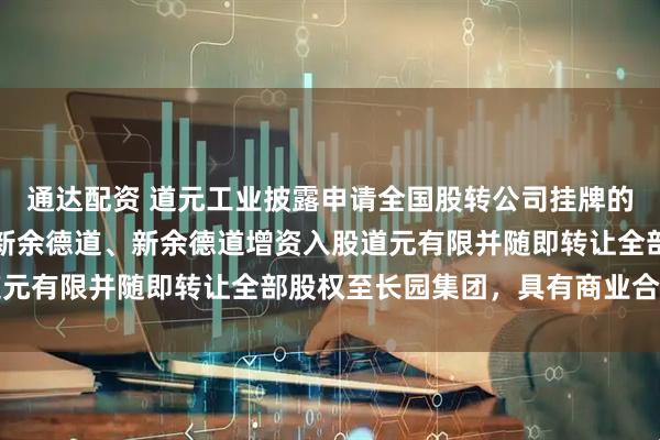 通达配资 道元工业披露申请全国股转公司挂牌的第一轮问询回复：设立新余德道、新余德道增资入股道元有限并随即转让全部股权至长园集团，具有商业合理性