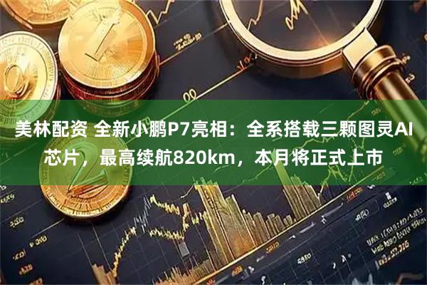 美林配资 全新小鹏P7亮相：全系搭载三颗图灵AI芯片，最高续航820km，本月将正式上市