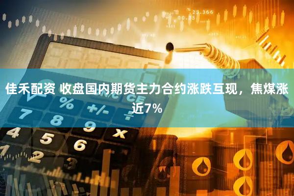 佳禾配资 收盘国内期货主力合约涨跌互现，焦煤涨近7%