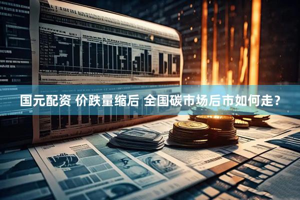 国元配资 价跌量缩后 全国碳市场后市如何走？