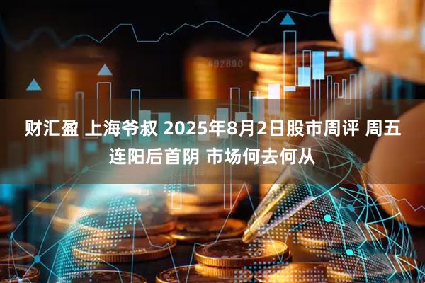 财汇盈 上海爷叔 2025年8月2日股市周评 周五连阳后首阴 市场何去何从