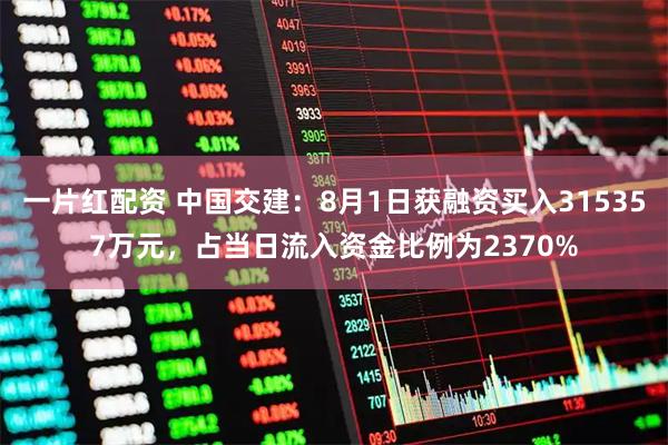 一片红配资 中国交建：8月1日获融资买入315357万元，占当日流入资金比例为2370%