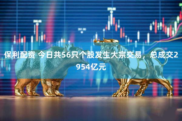 保利配资 今日共56只个股发生大宗交易，总成交2954亿元