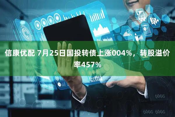 信康优配 7月25日国投转债上涨004%，转股溢价率457%