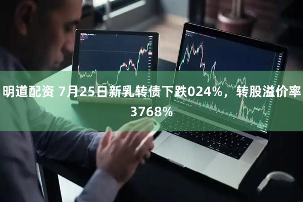 明道配资 7月25日新乳转债下跌024%，转股溢价率3768%