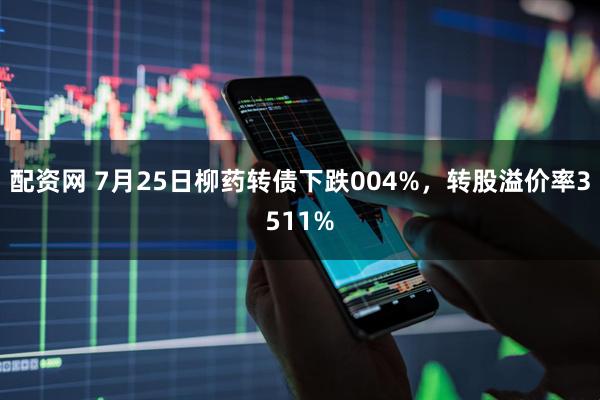 配资网 7月25日柳药转债下跌004%，转股溢价率3511%