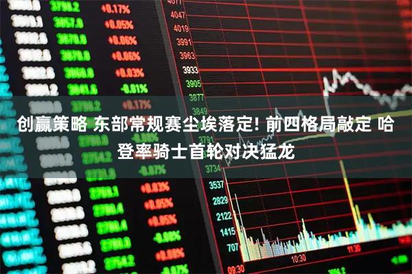 创赢策略 东部常规赛尘埃落定! 前四格局敲定 哈登率骑士首轮对决猛龙