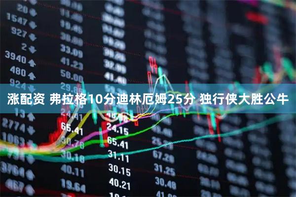 涨配资 弗拉格10分迪林厄姆25分 独行侠大胜公牛