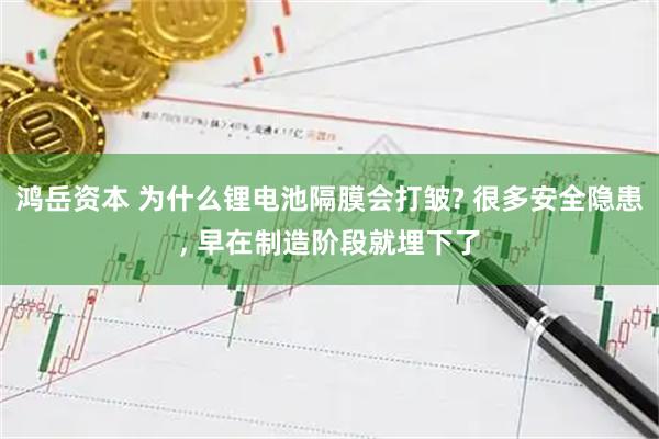 鸿岳资本 为什么锂电池隔膜会打皱? 很多安全隐患, 早在制造阶段就埋下了