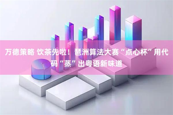 万德策略 饮茶先啦！琶洲算法大赛“点心杯”用代码“蒸”出粤语新味道