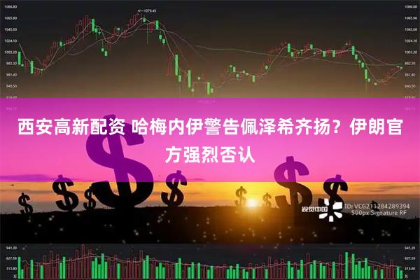 西安高新配资 哈梅内伊警告佩泽希齐扬？伊朗官方强烈否认