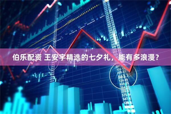 伯乐配资 王安宇精选的七夕礼，能有多浪漫？