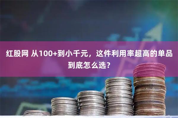 红股网 从100+到小千元，这件利用率超高的单品到底怎么选？