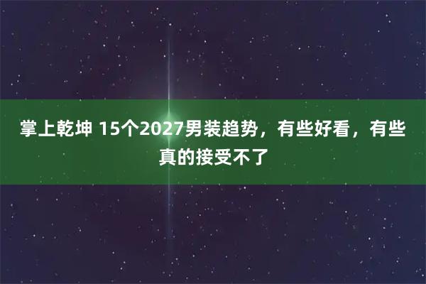 掌上乾坤 15个2027男装趋势，有些好看，有些真的接受不了