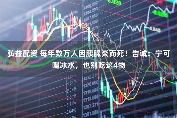 弘益配资 每年数万人因胰腺炎而死！告诫：宁可喝冰水，也别吃这4物