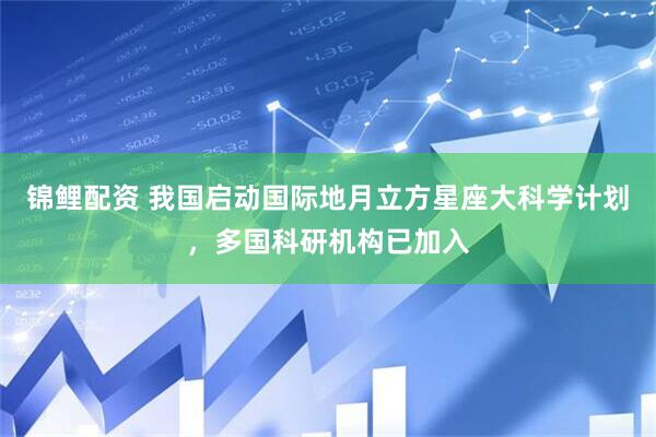 锦鲤配资 我国启动国际地月立方星座大科学计划，多国科研机构已加入