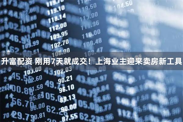 升富配资 刚用7天就成交！上海业主迎来卖房新工具